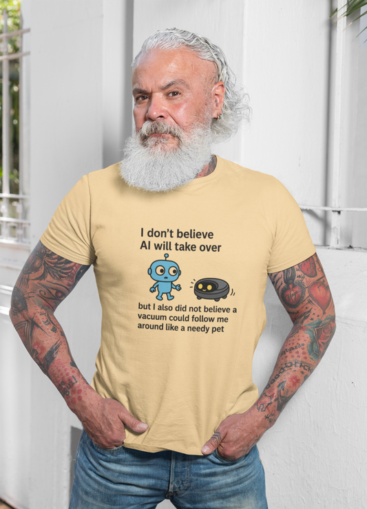 I Don't Believe AI Will Take Over....But I Also Did Not Believe a Vacuum Could Follow Me Around Like a Needy Pet. Unisex Tee